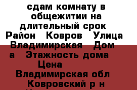 сдам комнату в общежитии на длительный срок › Район ­ Ковров › Улица ­ Владимирская › Дом ­ 53а › Этажность дома ­ 5 › Цена ­ 5 000 - Владимирская обл., Ковровский р-н Недвижимость » Квартиры аренда   